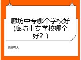 廊坊中专哪个学校好(廊坊中专学校哪个好?)