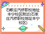 石家庄汽修职校地址丰宁校区附近(石家庄汽修职校地址丰宁校区)