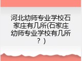 河北幼师专业学校石家庄有几所(石家庄幼师专业学校有几所？)