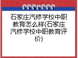 石家庄汽修学校中职教育怎么样(石家庄汽修学校中职教育评价)