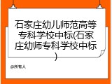 石家庄幼儿师范高等专科学校中标(石家庄幼师专科学校中标)