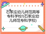 石家庄幼儿师范高等专科学校!(石家庄幼儿师范专科学校)