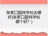 张家口厨师学校去哪好(张家口厨师学校哪个好?)