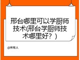 邢台哪里可以学厨师技术(邢台学厨师技术哪里好?)