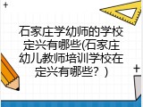 石家庄学幼师的学校定兴有哪些(石家庄幼儿教师培训学校在定兴有哪些？)