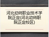 河北幼师职业技术学院正定(河北幼师职院正定校区)
