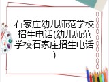 石家庄幼儿师范学校招生电话(幼儿师范学校石家庄招生电话)