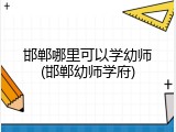 邯郸哪里可以学幼师(邯郸幼师学府)