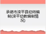 承德市滦平县幼师编制(滦平幼教编制情况)