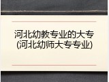 河北幼教专业的大专(河北幼师大专专业)