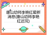 唐山幼师李艳红最新消息(唐山幼师李艳红近况)