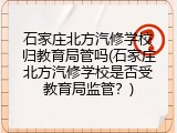 石家庄北方汽修学校归教育局管吗(石家庄北方汽修学校是否受教育局监管？)