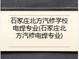 石家庄北方汽修学校电焊专业(石家庄北方汽修电焊专业)