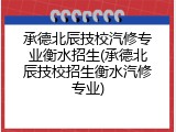承德北辰技校汽修专业衡水招生(承德北辰技校招生衡水汽修专业)