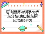 唐山厨师培训学校桥东分校(唐山桥东厨师培训分校)