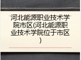 河北能源职业技术学院市区(河北能源职业技术学院位于市区)
