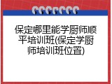 保定哪里能学厨师顺平培训班(保定学厨师培训班位置)