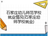 石家庄幼儿师范学校就业情况(石家庄幼师学校就业)