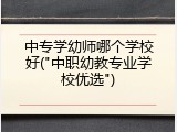 中专学幼师哪个学校好("中职幼教专业学校优选")
