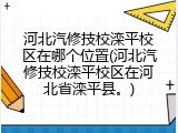 河北汽修技校滦平校区在哪个位置(河北汽修技校滦平校区在河北省滦平县。)