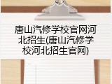唐山汽修学校官网河北招生(唐山汽修学校河北招生官网)