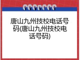 唐山九州技校电话号码(唐山九州技校电话号码)