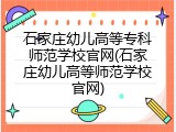 石家庄幼儿高等专科师范学校官网(石家庄幼儿高等师范学校官网)