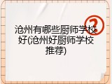 沧州有哪些厨师学校好(沧州好厨师学校推荐)