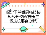 保定玉兰香厨师技校邢台分校(保定玉兰香技校邢台分部)