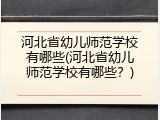 河北省幼儿师范学校有哪些(河北省幼儿师范学校有哪些?)