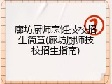 廊坊厨师烹饪技校招生简章(廊坊厨师技校招生指南)