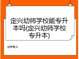 定兴幼师学校能专升本吗(定兴幼师学校专升本)