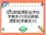 河北新能源职业学校学费多少(河北新能源职校学费多少)
