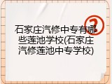 石家庄汽修中专有哪些莲池学校(石家庄汽修莲池中专学校)