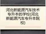河北新能源汽车技术专升本的学校(河北新能源汽车专升本院校)