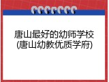 唐山最好的幼师学校(唐山幼教优质学府)