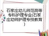 石家庄幼儿师范高等专科护理专业(石家庄幼师护理专技教育)
