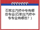 石家庄汽修中专有哪些专业(石家庄汽修中专专业有哪些?)