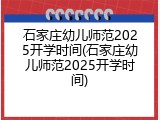 石家庄幼儿师范2025开学时间(石家庄幼儿师范2025开学时间)