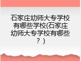 石家庄幼师大专学校有哪些学校(石家庄幼师大专学校有哪些？)