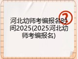 河北幼师考编报名时间2025(2025河北幼师考编报名)