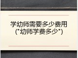 学幼师需要多少费用("幼师学费多少")