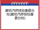 廊坊汽修技校唐县分校(廊坊汽修技校唐县分校)