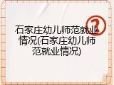 石家庄幼儿师范就业情况(石家庄幼儿师范就业情况)