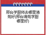 邢台学厨师去哪里清苑好(邢台清苑学厨哪里好)