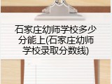 石家庄幼师学校多少分能上(石家庄幼师学校录取分数线)