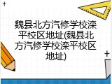 魏县北方汽修学校滦平校区地址(魏县北方汽修学校滦平校区地址)