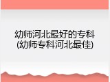 幼师河北最好的专科(幼师专科河北最佳)