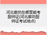 河北廊坊在哪里能考厨师证(河北廊坊厨师证考试地点)