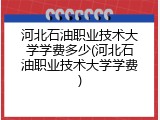 河北石油职业技术大学学费多少(河北石油职业技术大学学费)